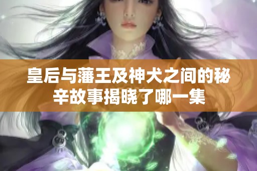 皇后与藩王及神犬之间的秘辛故事揭晓了哪一集
