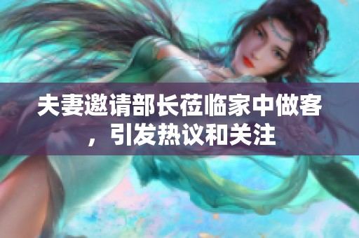 夫妻邀请部长莅临家中做客，引发热议和关注