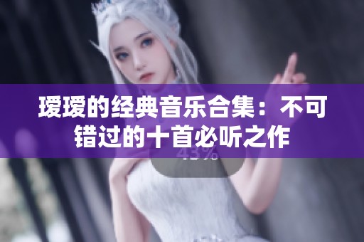 瑷瑷的经典音乐合集：不可错过的十首必听之作