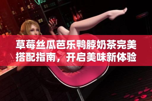 草莓丝瓜芭乐鸭脖奶茶完美搭配指南，开启美味新体验