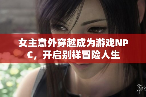 女主意外穿越成为游戏NPC，开启别样冒险人生