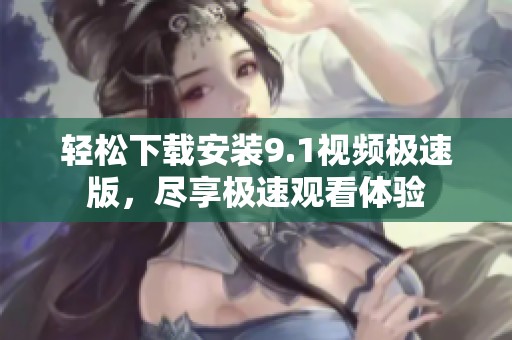 轻松下载安装9.1视频极速版，尽享极速观看体验