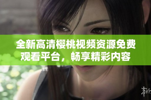 全新高清樱桃视频资源免费观看平台，畅享精彩内容