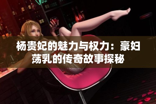 杨贵妃的魅力与权力：豪妇荡乳的传奇故事探秘