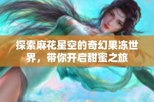 探索麻花星空的奇幻果冻世界，带你开启甜蜜之旅