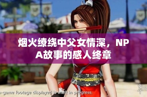 烟火缭绕中父女情深，NPA故事的感人终章