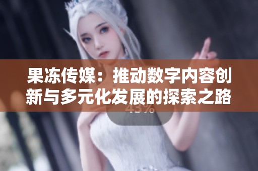 果冻传媒：推动数字内容创新与多元化发展的探索之路