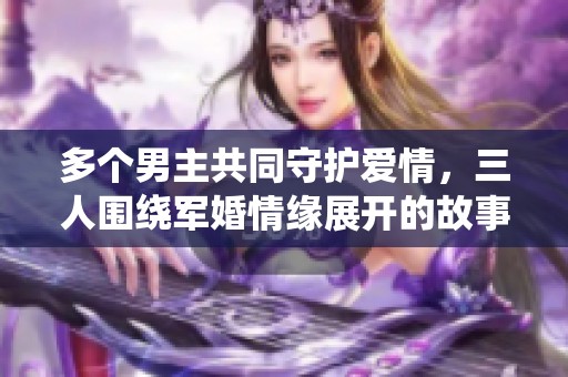 多个男主共同守护爱情，三人围绕军婚情缘展开的故事