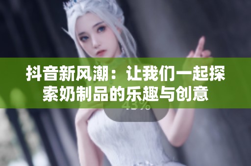 抖音新风潮：让我们一起探索奶制品的乐趣与创意