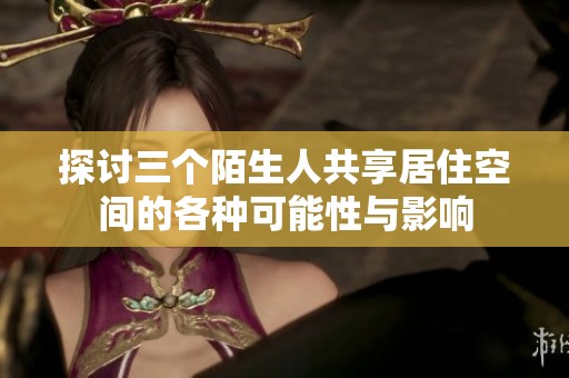 探讨三个陌生人共享居住空间的各种可能性与影响