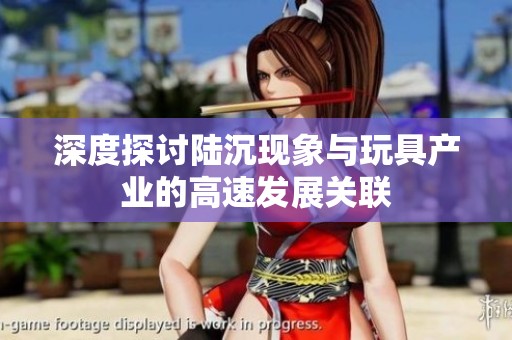 深度探讨陆沉现象与玩具产业的高速发展关联