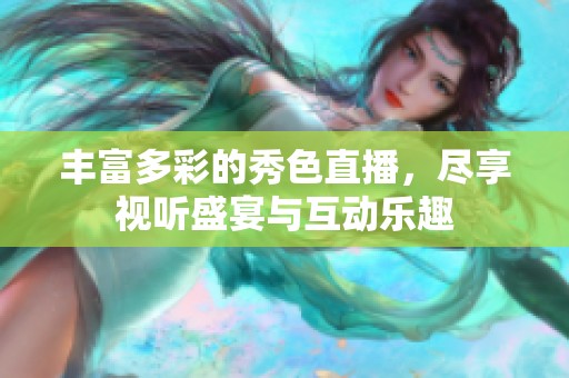 丰富多彩的秀色直播，尽享视听盛宴与互动乐趣