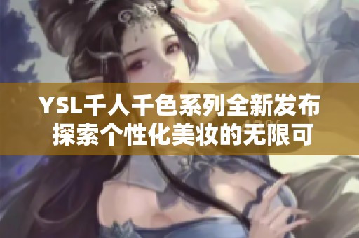 YSL千人千色系列全新发布 探索个性化美妆的无限可能