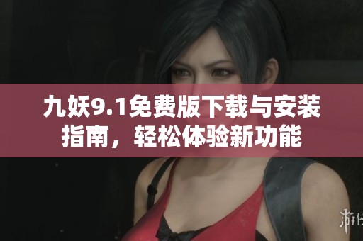 九妖9.1免费版下载与安装指南，轻松体验新功能