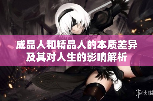 成品人和精品人的本质差异及其对人生的影响解析