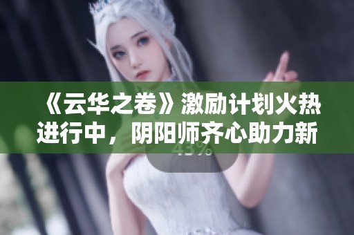 《云华之卷》激励计划火热进行中，阴阳师齐心助力新篇章