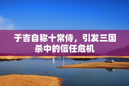于吉自称十常侍，引发三国杀中的信任危机