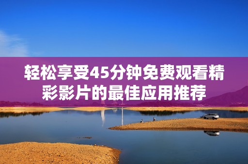 轻松享受45分钟免费观看精彩影片的最佳应用推荐