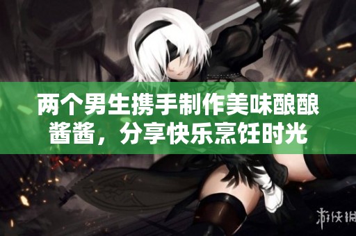 两个男生携手制作美味酿酿酱酱，分享快乐烹饪时光