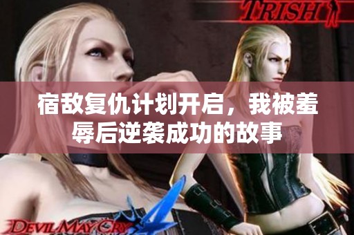 宿敌复仇计划开启，我被羞辱后逆袭成功的故事