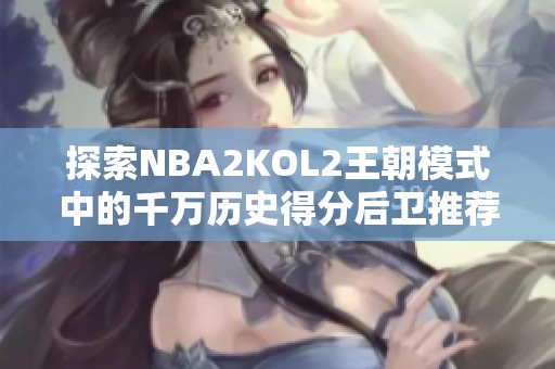 探索NBA2KOL2王朝模式中的千万历史得分后卫推荐分析