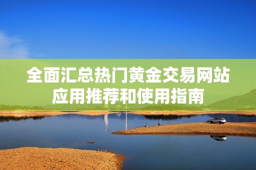 全面汇总热门黄金交易网站应用推荐和使用指南