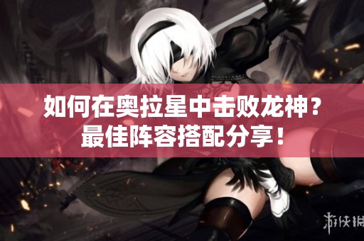 如何在奥拉星中击败龙神？最佳阵容搭配分享！