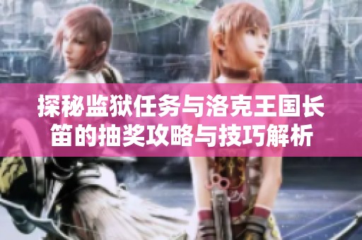 探秘监狱任务与洛克王国长笛的抽奖攻略与技巧解析