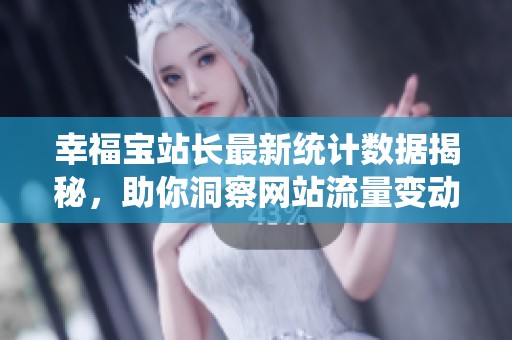 幸福宝站长最新统计数据揭秘，助你洞察网站流量变动