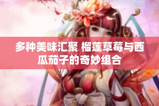多种美味汇聚 榴莲草莓与西瓜茄子的奇妙组合