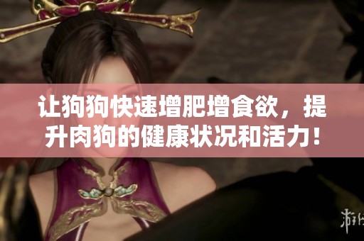 让狗狗快速增肥增食欲，提升肉狗的健康状况和活力！