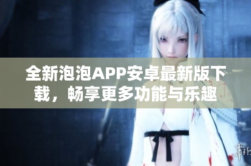 全新泡泡APP安卓最新版下载，畅享更多功能与乐趣
