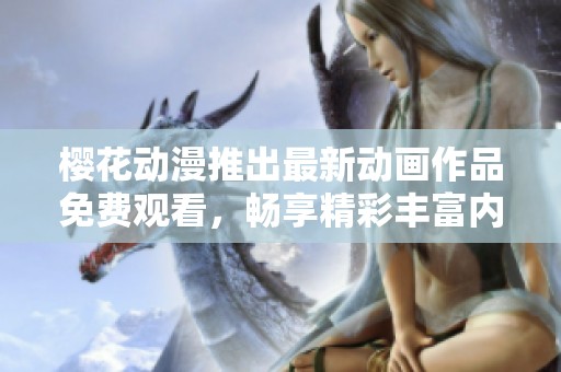 樱花动漫推出最新动画作品免费观看，畅享精彩丰富内容
