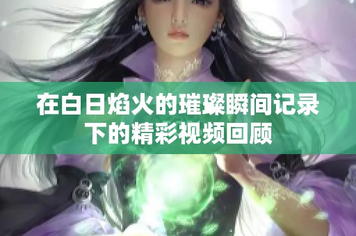 在白日焰火的璀璨瞬间记录下的精彩视频回顾