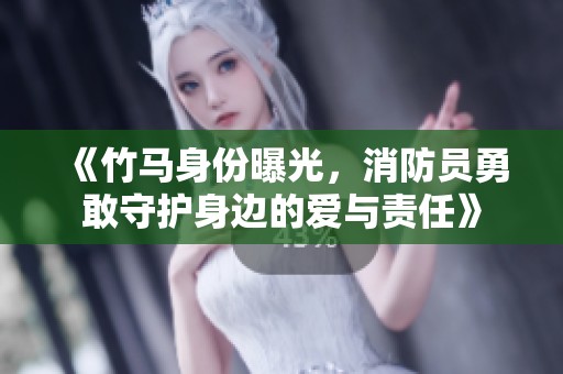《竹马身份曝光，消防员勇敢守护身边的爱与责任》