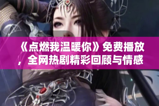 《点燃我温暖你》免费播放，全网热剧精彩回顾与情感解析