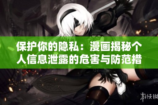 保护你的隐私：漫画揭秘个人信息泄露的危害与防范措施