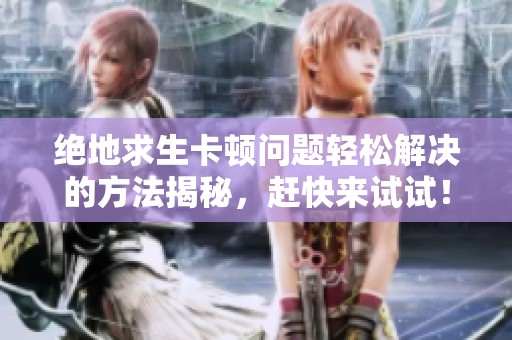绝地求生卡顿问题轻松解决的方法揭秘，赶快来试试！