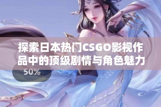 探索日本热门CSGO影视作品中的顶级剧情与角色魅力