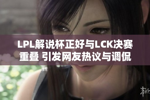 LPL解说杯正好与LCK决赛重叠 引发网友热议与调侃