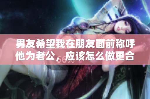 男友希望我在朋友面前称呼他为老公，应该怎么做更合适