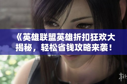 《英雄联盟英雄折扣狂欢大揭秘，轻松省钱攻略来袭！》
