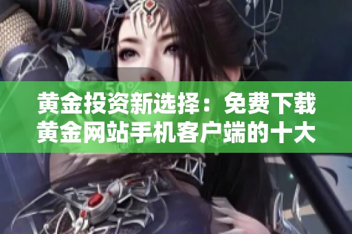黄金投资新选择：免费下载黄金网站手机客户端的十大优势