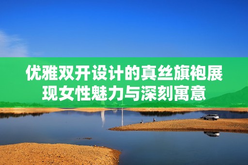 优雅双开设计的真丝旗袍展现女性魅力与深刻寓意