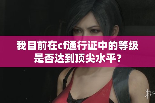 我目前在cf通行证中的等级是否达到顶尖水平？