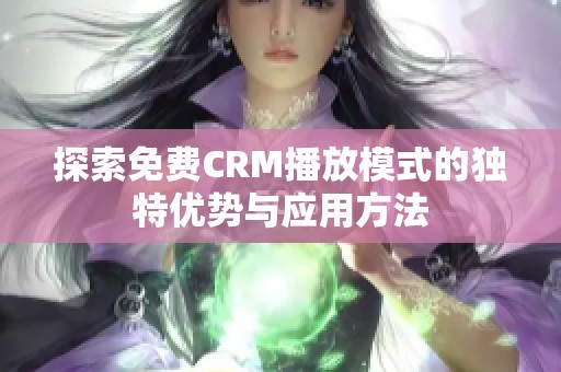 探索免费CRM播放模式的独特优势与应用方法