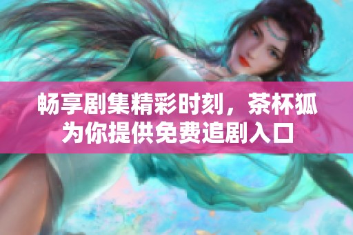 畅享剧集精彩时刻，茶杯狐为你提供免费追剧入口