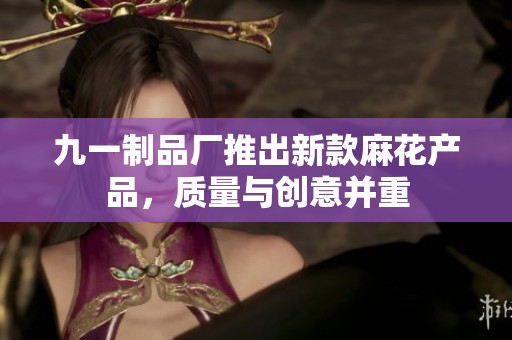 九一制品厂推出新款麻花产品，质量与创意并重