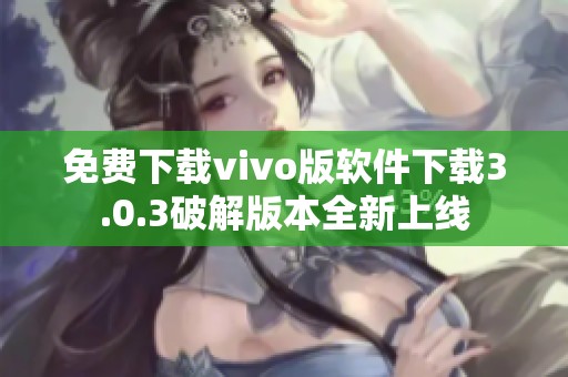 免费下载vivo版软件下载3.0.3破解版本全新上线