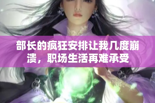 部长的疯狂安排让我几度崩溃，职场生活再难承受